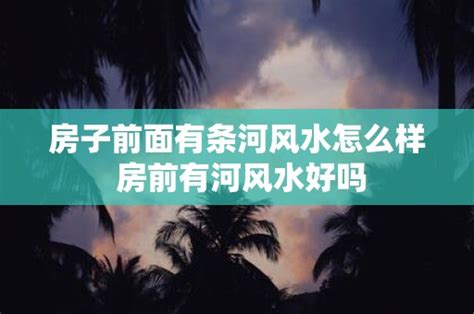 房子前面有河|房前有河的风水一定让你财运大旺吗？